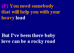 You need somebody
that will help you with yom
heavy load

But I've been there baby
love can be a rocky road