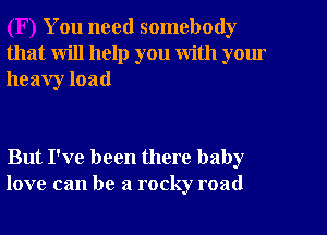 You need somebody
that will help you with yom
heavy load

But I've been there baby
love can be a rocky road