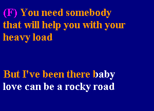 You need somebody
that will help you with yom
heavy load

But I've been there baby
love can be a rocky road