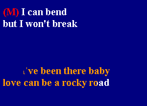 I can bend
but I won't break

L've been there baby
love can be a rocky road