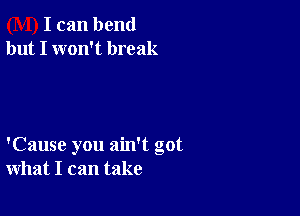 I can bend
but I won't break

'Cause you ain't got
what I can take