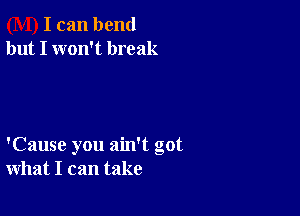 I can bend
but I won't break

'Cause you ain't got
what I can take