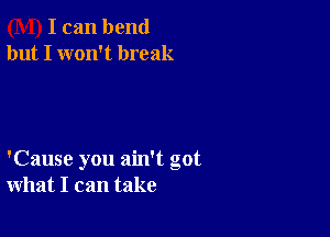 I can bend
but I won't break

'Cause you ain't got
what I can take