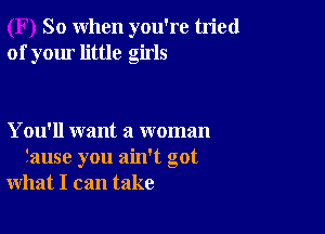 So when you're tried
of your little girls

You'll want a woman
fause you ain't got
what I can take