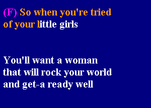 So when you're tried
of your little girls

You'll want a woman
that will rock your world
and get-a ready well