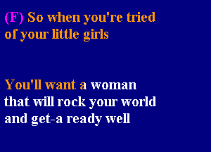 So when you're tried
of your little girls

You'll want a woman
that will rock your world
and get-a ready well