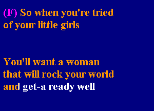 So when you're tried
of your little girls

You'll want a woman
that will rock your world
and get-a ready well