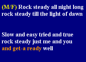 (MXF) Rock steady all night long
rock steady till the light of dawn

Slowr and easy tried and true
rock steady just me and you
and get-a ready well