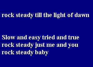 rock steady till the light of dawn

Slowr and easy tried and true
rock steady just me and you
rock steady baby