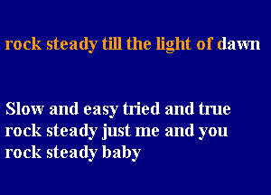 rock steady till the light of dawn

Slowr and easy tried and true
rock steady just me and you
rock steady baby