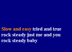 Slow and easy tried and true
rock steady just me and you
rock steady baby