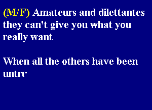 (MXF) Amateurs and dilettantes
they can't give you What you
really want

When all the others have been
untrl'