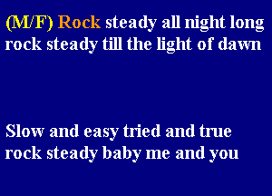 (MXF) Rock steady all night long
rock steady till the light of dawn

Slowr and easy tried and true
rock steady baby me and you