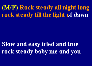 (MXF) Rock steady all night long
rock steady till the light of dawn

Slowr and easy tried and true
rock steady baby me and you