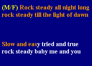 (MXF) Rock steady all night long
rock steady till the light of dawn

Slowr and easy tried and true
rock steady baby me and you