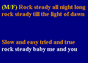 (MXF) Rock steady all night long
rock steady till the light of dawn

Slowr and easy tried and true
rock steady baby me and you