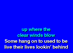 up where the
clear winds blow
Some hang on to used to be
live their lives lookin, behind