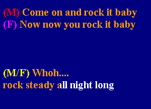 Come on and rock it baby
N 0W nonr you rock it baby

(MlF) Whoh....
rock steady all night long