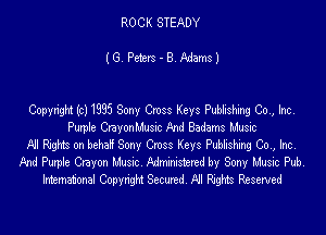 ROCK STEADY

(G Peters - 8. Adams)

Copyright (c) 1995 Sony Cross Keys Publishing Co, Inc

Purpae CnyonlJusnc And Badams Music
A1 Mrs on beha! Sony Cmss Keys WM (20., hot
35nd Purple Crayon Musnc Admxrustered by Sony Music Pub,
lnhamat'onal Copynght Secured. All Rights Resewed