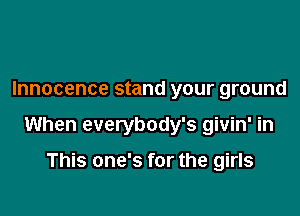 Innocence stand your ground

When everybody's givin' in

This one's for the girls