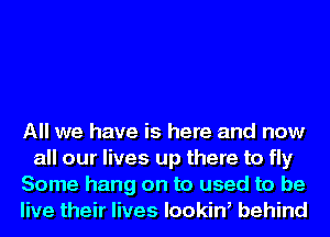 All we have is here and now
all our lives up there to fly
Some hang on to used to be
live their lives lookiW behind