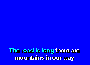 The road is long there are
mountains in our way
