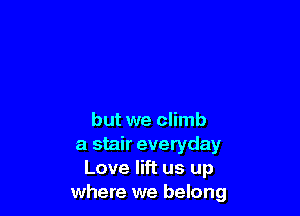 but we climb
a stair everyday
Love lift us up
where we belong