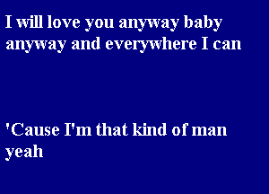 I will love you anyway baby
anyway and evemvhere I can

'Cause I'm that kind of man
yeah