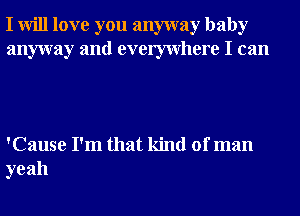 I will love you anyway baby
anyway and evemvhere I can

'Cause I'm that kind of man
yeah