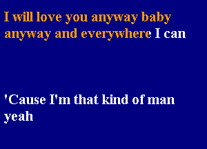 I will love you anyway baby
anyway and evemvhere I can

'Cause I'm that kind of man
yeah