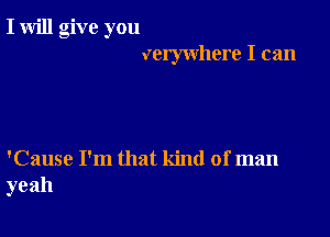 I will give you
verywhere I can

'Cause I'm that kind of man
yeah