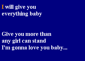 I will give you
everything baby

Give you more than
any girl can stand
I'm gonna love you baby...