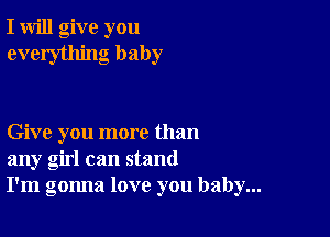 I will give you
everything baby

Give you more than
any girl can stand
I'm gonna love you baby...