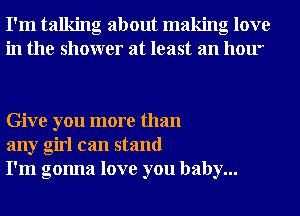 I'm talking about making love
in the shower at least an hou'

Give you more than
any girl can stand
I'm gonna love you baby...