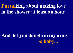 I'm talking about making love
in the shower at least an hour

And let you dangle in my arms
nu baby...