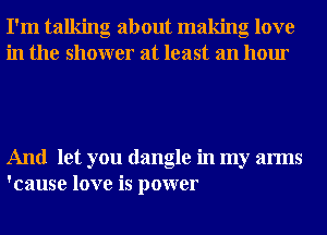 I'm talking about making love
in the shower at least an hour

And let you dangle in my arms
'cause love is power