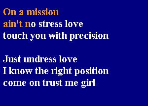 On a mission
ain't no stress love
touch you with precision

Just undress love
I know the right position
come on trust me girl