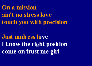 On a mission
ain't no stress love
touch you with precision

Just undress love
I know the right position
come on trust me girl