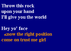 Throw this rock
upon your hand
I'll give you the world

Hey yo' face
Know the right position
come on trust me girl