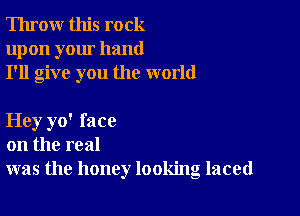 Throw this rock
upon your hand
I'll give you the world

Hey yo' face
on the real
was the honey looking laced