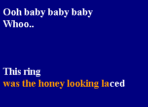 0011 baby baby baby
Whom.

This ring
was the honey looking laced