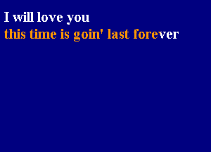 I will love you
this time is goin' last forever