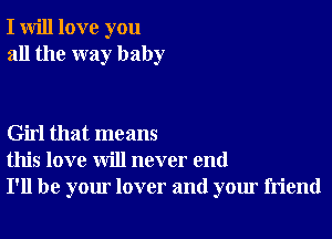 I will love you
all the way baby

Girl that means
this love will never end
I'll be your lover and your friend