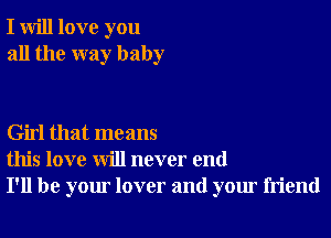 I will love you
all the way baby

Girl that means
this love will never end
I'll be your lover and your friend