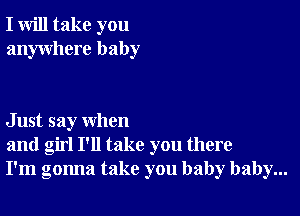 I will take you
anywhere baby

Just say when
and girl I'll take you there
I'm gonna take you baby baby...