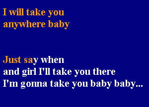 I will take you
anywhere baby

Just say when
and girl I'll take you there
I'm gonna take you baby baby...