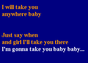 I will take you
anywhere baby

Just say when
and girl I'll take you there
I'm gonna take you baby baby...