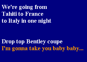 We're going from
Tahiti to France
to Italy in one night

Drop top Bentley coupe
I'm gonna take you baby baby...