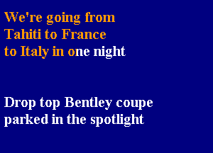 We're going from
Tahiti to France
to Italy in one night

Drop top Bentley coupe
parked in the spotlight