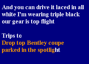 And you can drive it laced in all
White I'm wearing triple black
our gear is top night

Trips to
Drop top Bentley coupe
parked in the spotlight